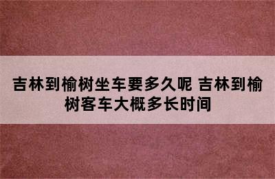 吉林到榆树坐车要多久呢 吉林到榆树客车大概多长时间